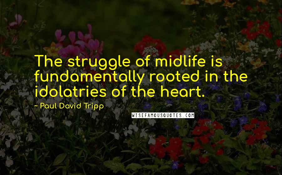 Paul David Tripp Quotes: The struggle of midlife is fundamentally rooted in the idolatries of the heart.