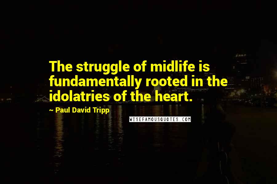 Paul David Tripp Quotes: The struggle of midlife is fundamentally rooted in the idolatries of the heart.