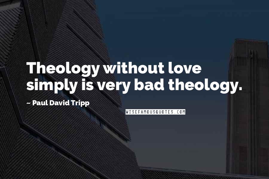 Paul David Tripp Quotes: Theology without love simply is very bad theology.