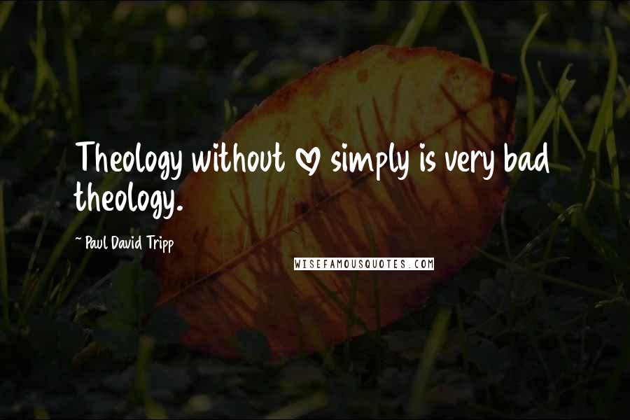 Paul David Tripp Quotes: Theology without love simply is very bad theology.