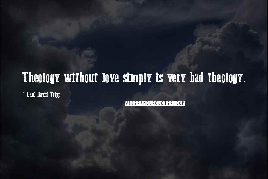 Paul David Tripp Quotes: Theology without love simply is very bad theology.