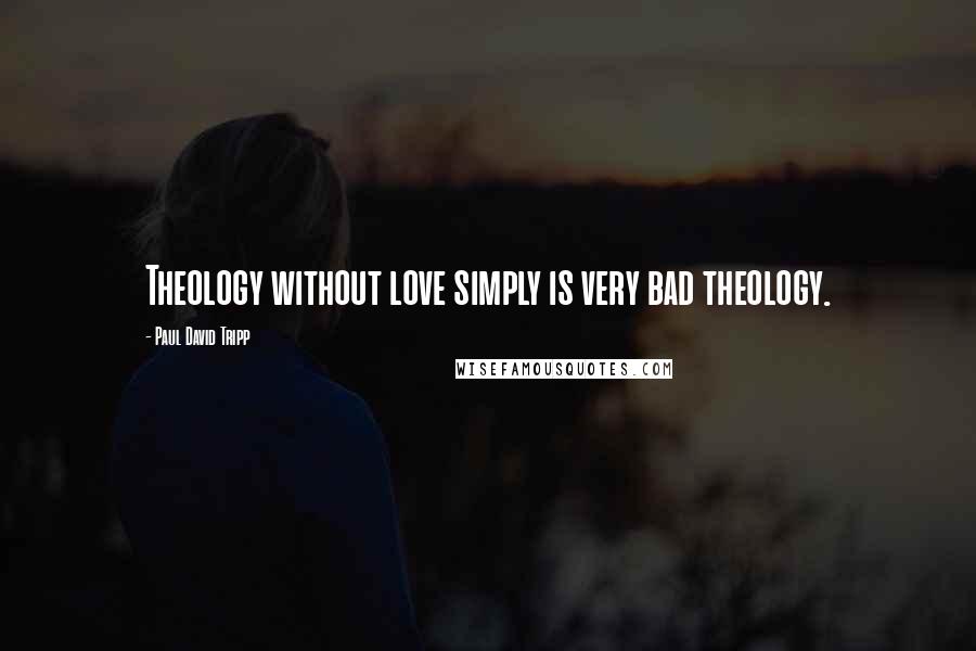 Paul David Tripp Quotes: Theology without love simply is very bad theology.