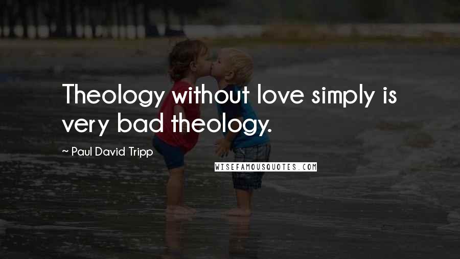 Paul David Tripp Quotes: Theology without love simply is very bad theology.