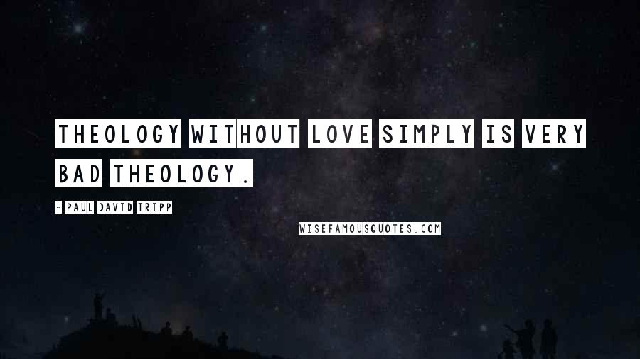 Paul David Tripp Quotes: Theology without love simply is very bad theology.