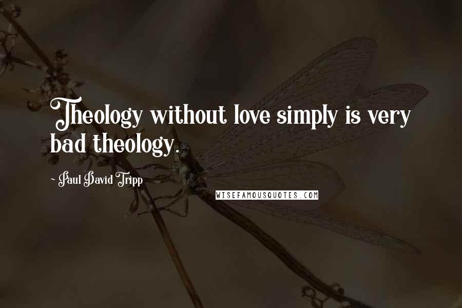 Paul David Tripp Quotes: Theology without love simply is very bad theology.