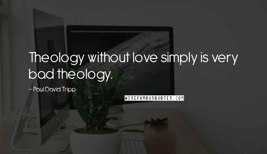 Paul David Tripp Quotes: Theology without love simply is very bad theology.