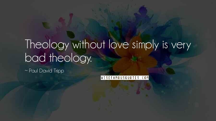 Paul David Tripp Quotes: Theology without love simply is very bad theology.