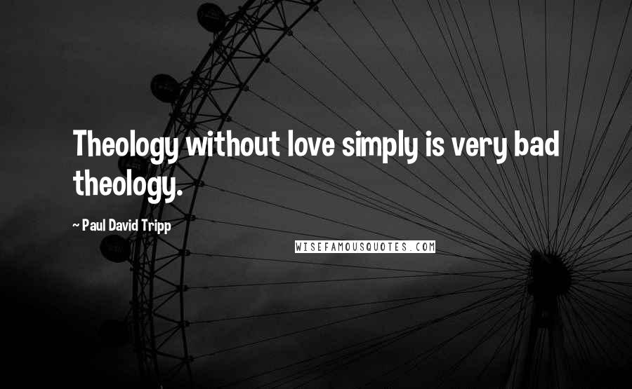Paul David Tripp Quotes: Theology without love simply is very bad theology.
