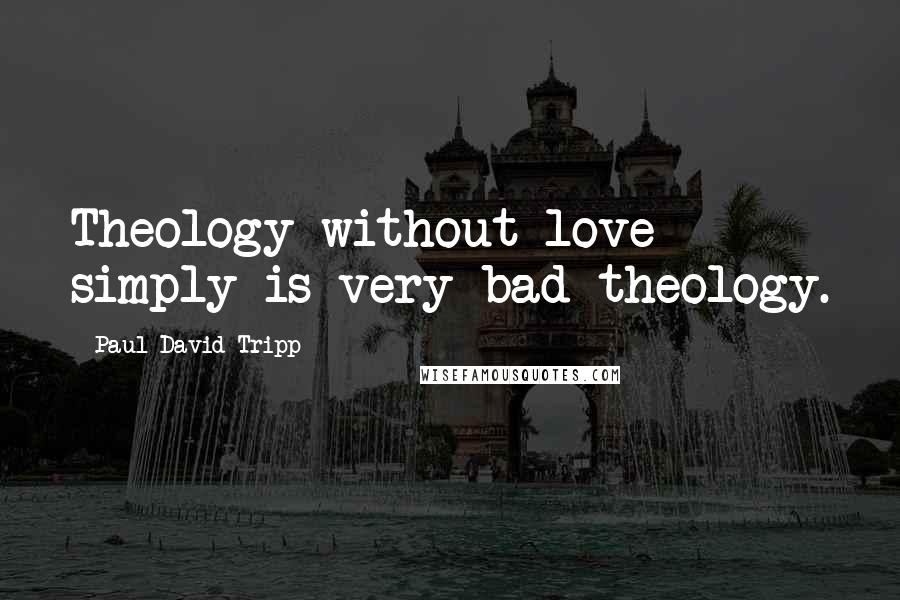 Paul David Tripp Quotes: Theology without love simply is very bad theology.