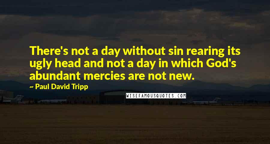 Paul David Tripp Quotes: There's not a day without sin rearing its ugly head and not a day in which God's abundant mercies are not new.