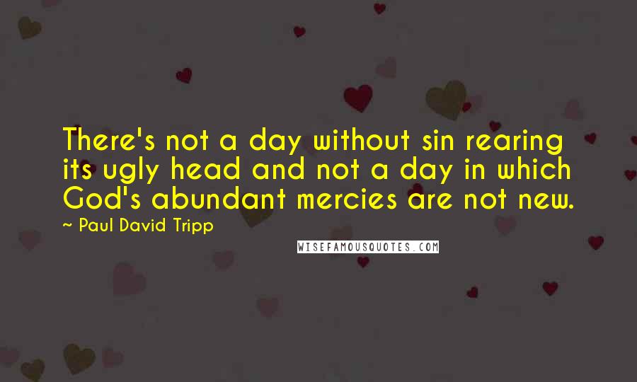 Paul David Tripp Quotes: There's not a day without sin rearing its ugly head and not a day in which God's abundant mercies are not new.