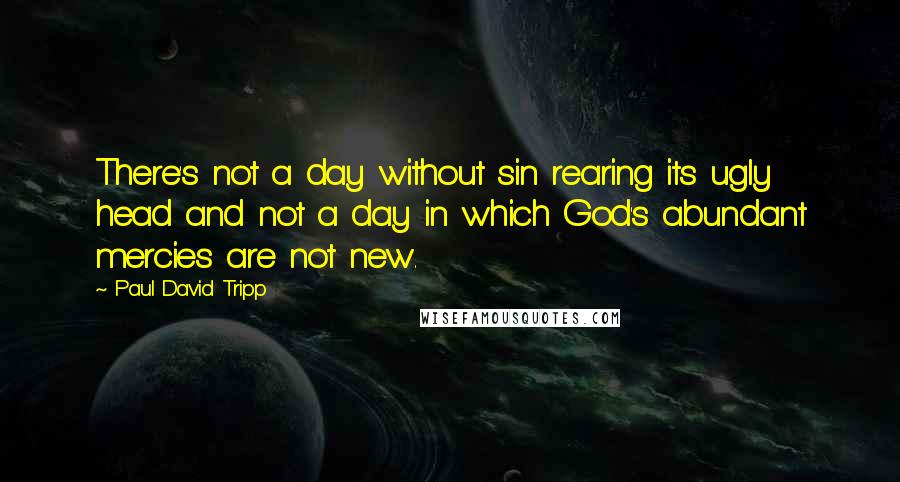 Paul David Tripp Quotes: There's not a day without sin rearing its ugly head and not a day in which God's abundant mercies are not new.