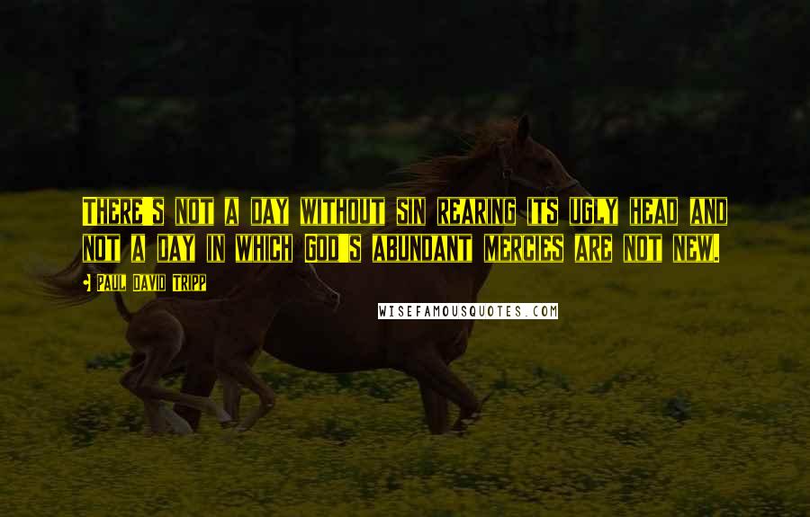 Paul David Tripp Quotes: There's not a day without sin rearing its ugly head and not a day in which God's abundant mercies are not new.