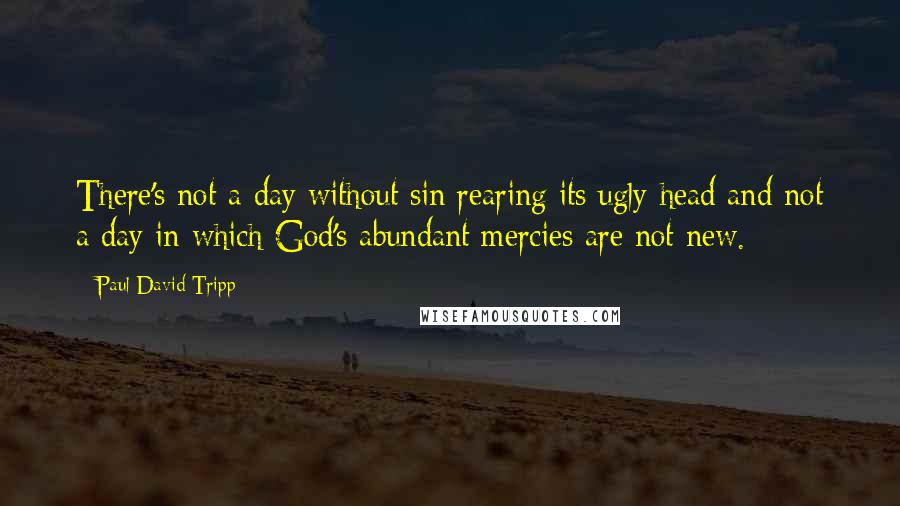 Paul David Tripp Quotes: There's not a day without sin rearing its ugly head and not a day in which God's abundant mercies are not new.