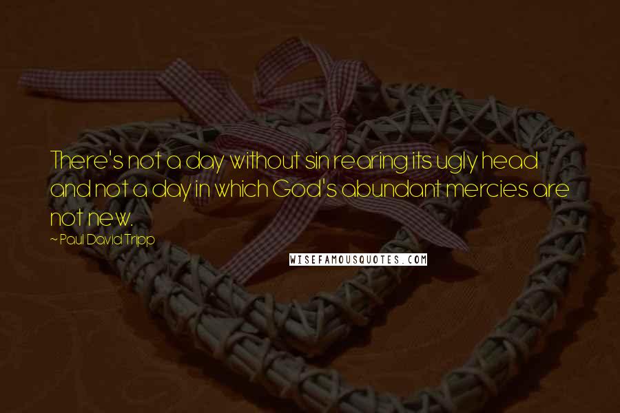 Paul David Tripp Quotes: There's not a day without sin rearing its ugly head and not a day in which God's abundant mercies are not new.