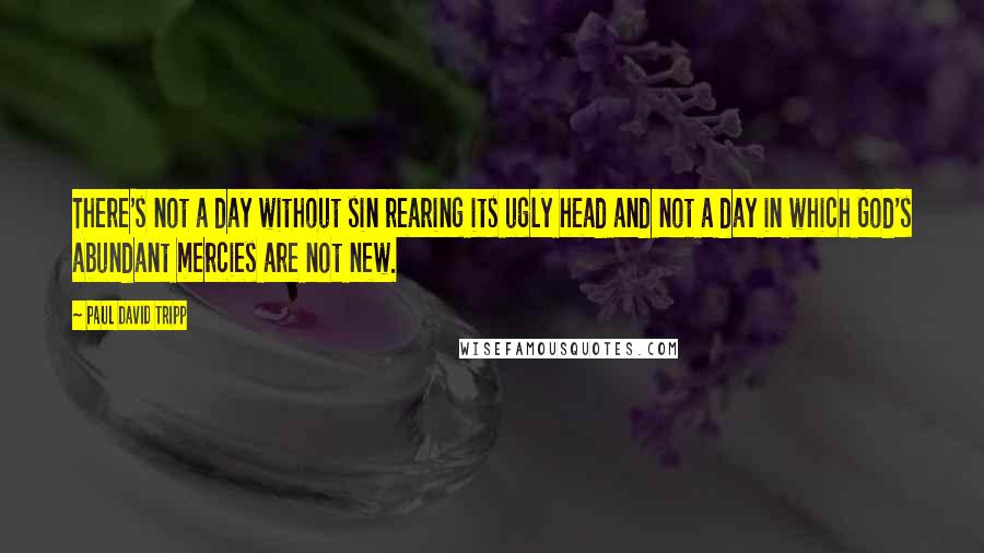 Paul David Tripp Quotes: There's not a day without sin rearing its ugly head and not a day in which God's abundant mercies are not new.