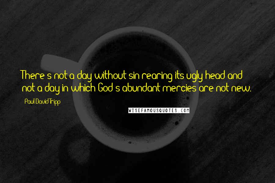 Paul David Tripp Quotes: There's not a day without sin rearing its ugly head and not a day in which God's abundant mercies are not new.