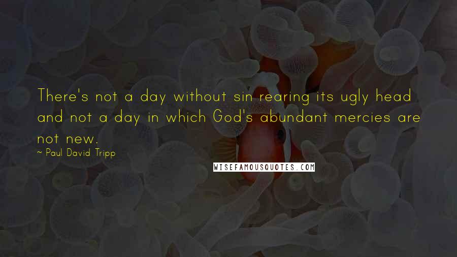 Paul David Tripp Quotes: There's not a day without sin rearing its ugly head and not a day in which God's abundant mercies are not new.