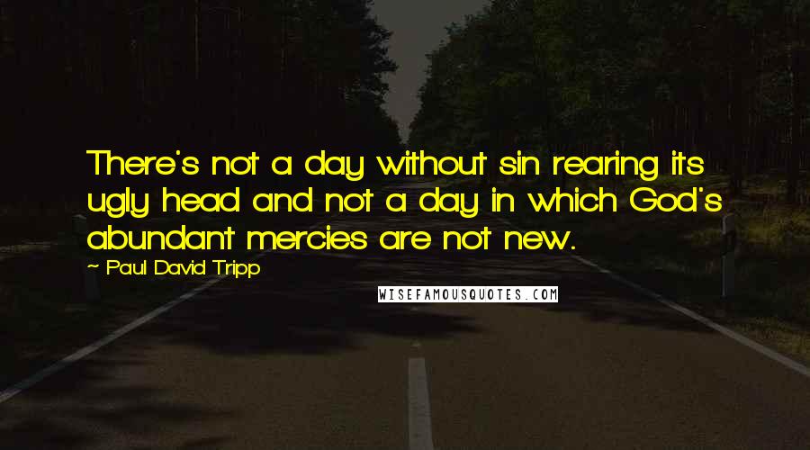 Paul David Tripp Quotes: There's not a day without sin rearing its ugly head and not a day in which God's abundant mercies are not new.