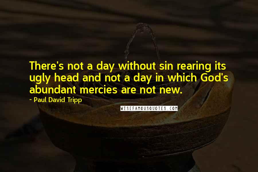 Paul David Tripp Quotes: There's not a day without sin rearing its ugly head and not a day in which God's abundant mercies are not new.