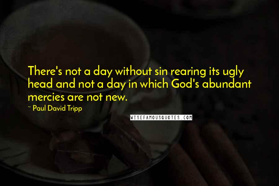 Paul David Tripp Quotes: There's not a day without sin rearing its ugly head and not a day in which God's abundant mercies are not new.