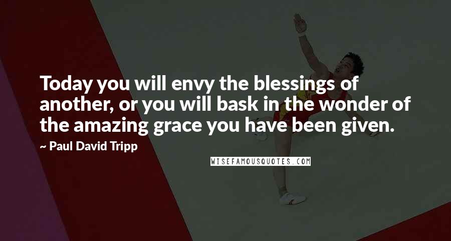 Paul David Tripp Quotes: Today you will envy the blessings of another, or you will bask in the wonder of the amazing grace you have been given.