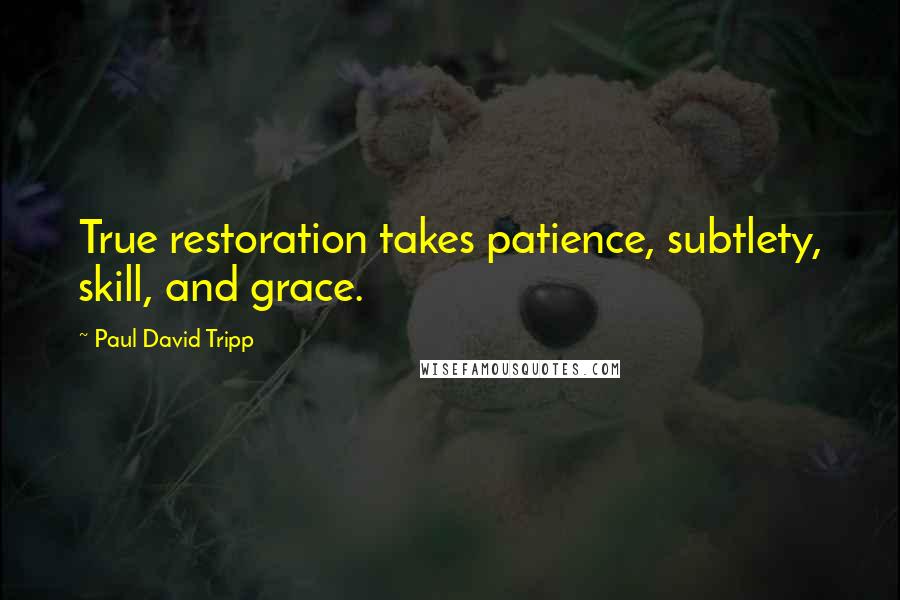 Paul David Tripp Quotes: True restoration takes patience, subtlety, skill, and grace.