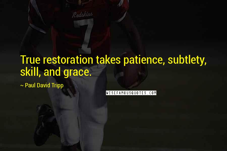 Paul David Tripp Quotes: True restoration takes patience, subtlety, skill, and grace.