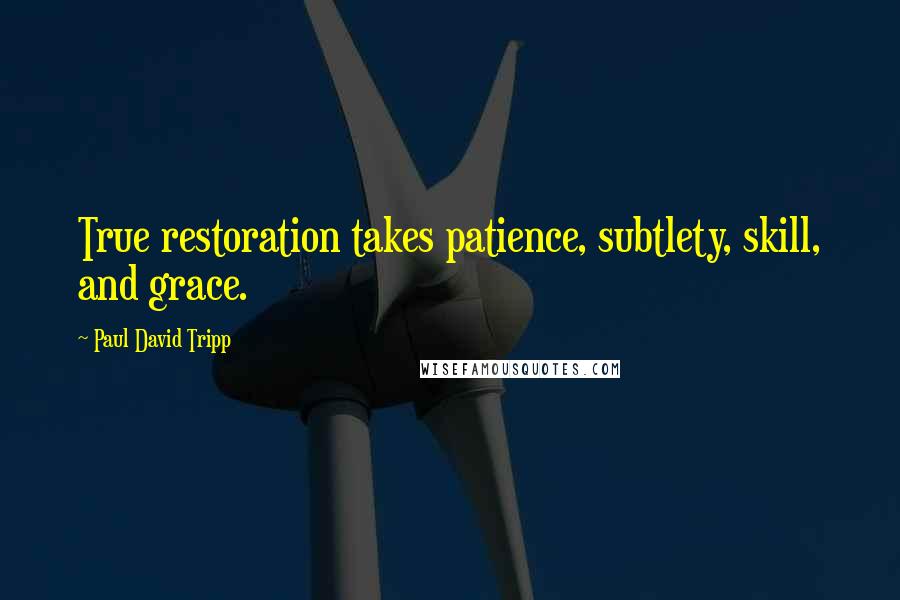 Paul David Tripp Quotes: True restoration takes patience, subtlety, skill, and grace.