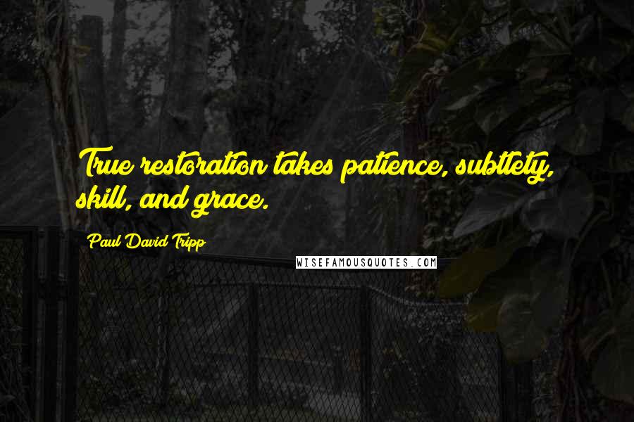 Paul David Tripp Quotes: True restoration takes patience, subtlety, skill, and grace.