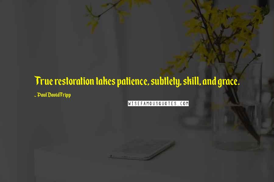 Paul David Tripp Quotes: True restoration takes patience, subtlety, skill, and grace.