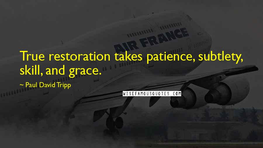 Paul David Tripp Quotes: True restoration takes patience, subtlety, skill, and grace.