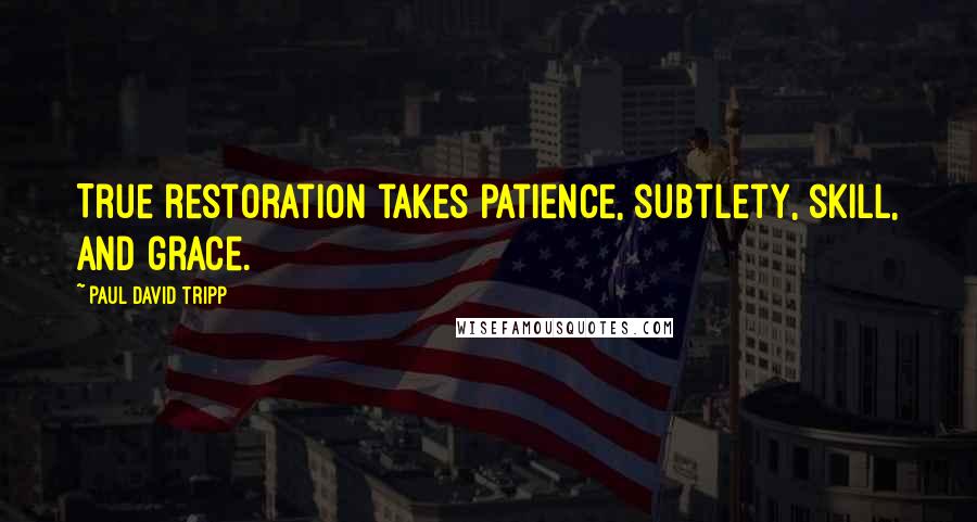 Paul David Tripp Quotes: True restoration takes patience, subtlety, skill, and grace.