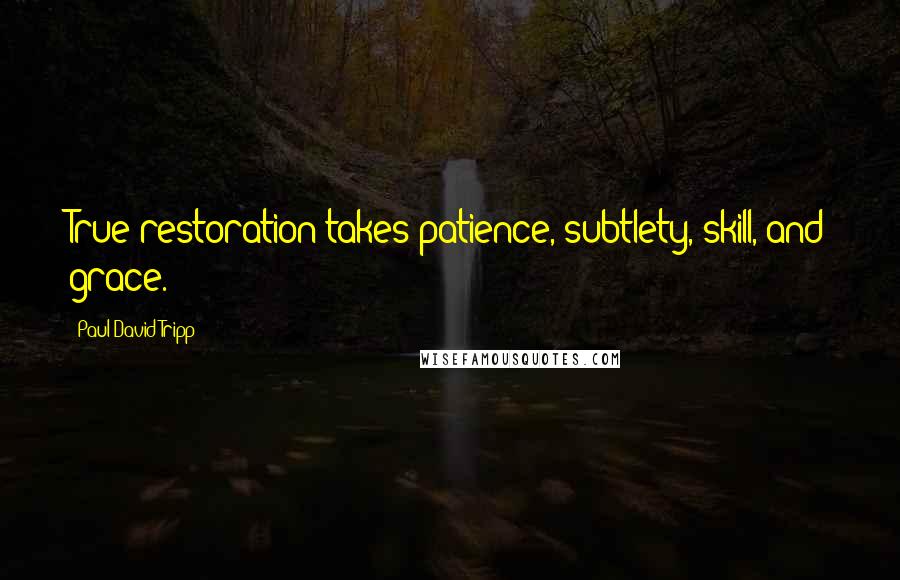 Paul David Tripp Quotes: True restoration takes patience, subtlety, skill, and grace.