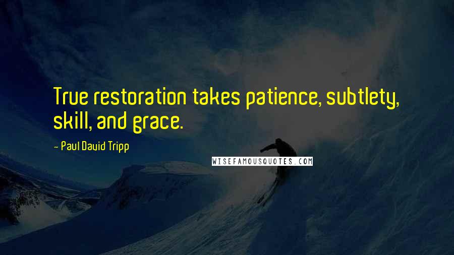 Paul David Tripp Quotes: True restoration takes patience, subtlety, skill, and grace.