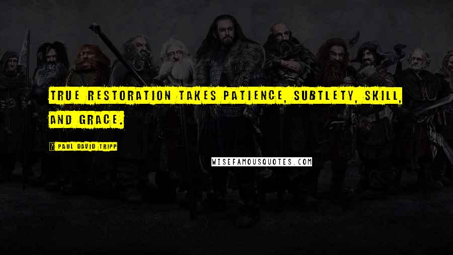 Paul David Tripp Quotes: True restoration takes patience, subtlety, skill, and grace.