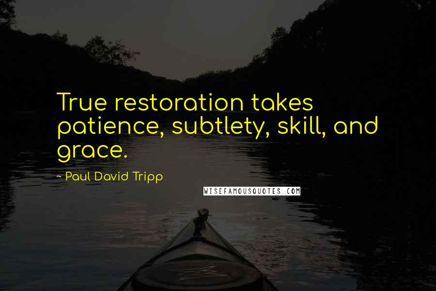 Paul David Tripp Quotes: True restoration takes patience, subtlety, skill, and grace.