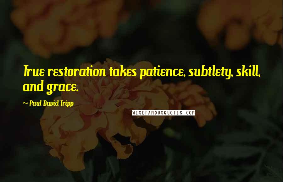 Paul David Tripp Quotes: True restoration takes patience, subtlety, skill, and grace.