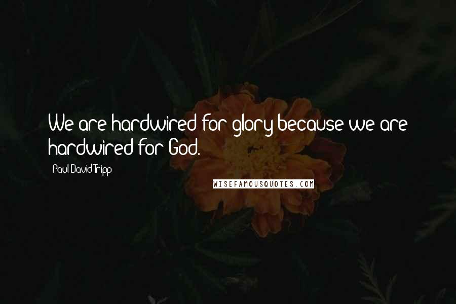 Paul David Tripp Quotes: We are hardwired for glory because we are hardwired for God.