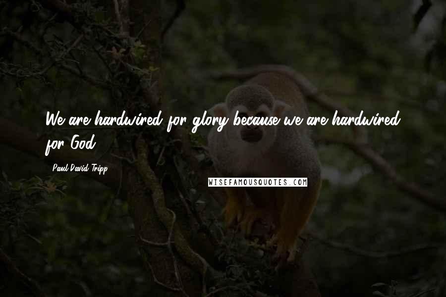 Paul David Tripp Quotes: We are hardwired for glory because we are hardwired for God.