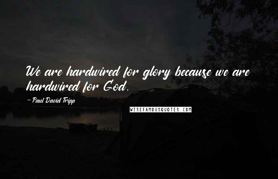 Paul David Tripp Quotes: We are hardwired for glory because we are hardwired for God.