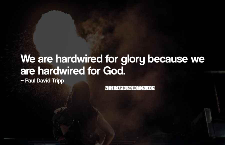 Paul David Tripp Quotes: We are hardwired for glory because we are hardwired for God.
