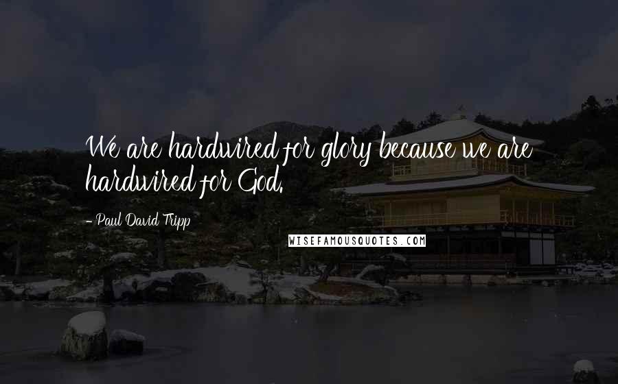 Paul David Tripp Quotes: We are hardwired for glory because we are hardwired for God.