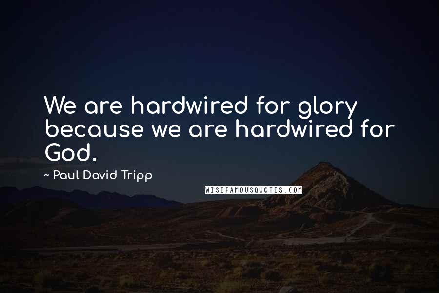 Paul David Tripp Quotes: We are hardwired for glory because we are hardwired for God.