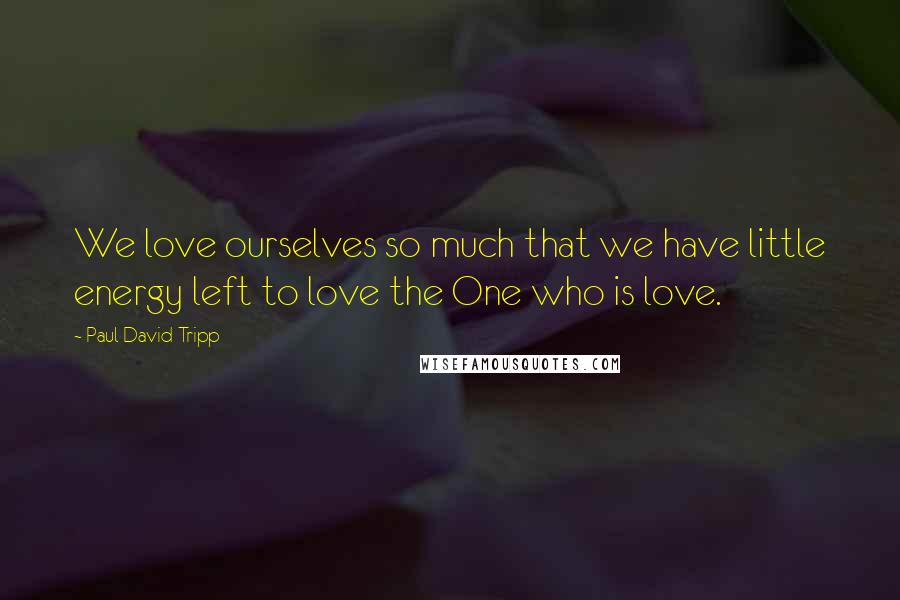 Paul David Tripp Quotes: We love ourselves so much that we have little energy left to love the One who is love.