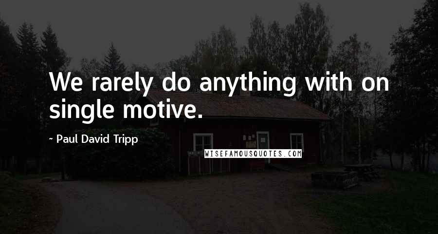 Paul David Tripp Quotes: We rarely do anything with on single motive.