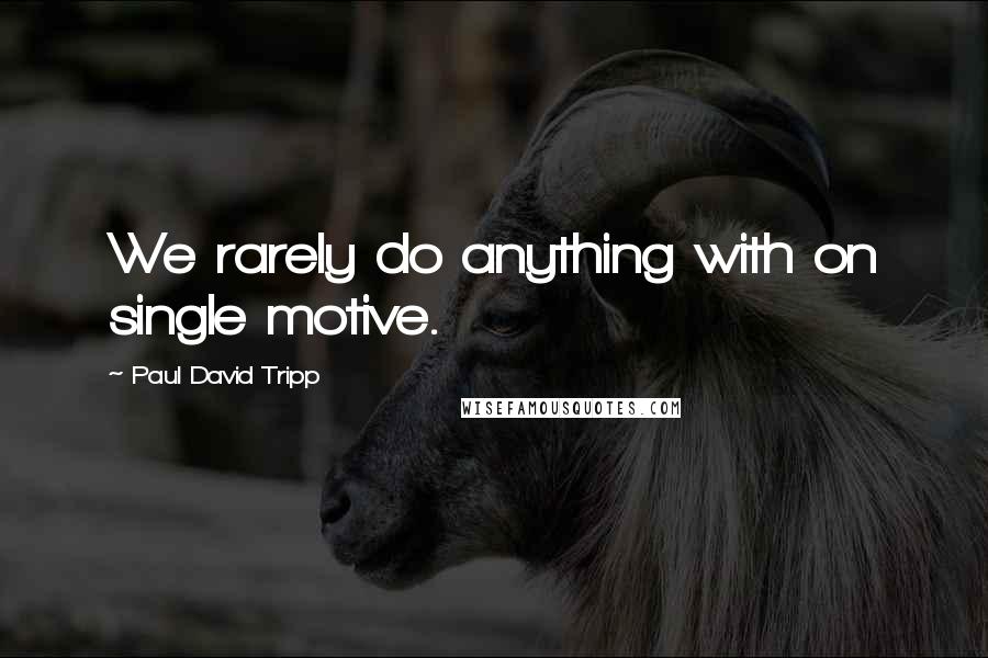 Paul David Tripp Quotes: We rarely do anything with on single motive.