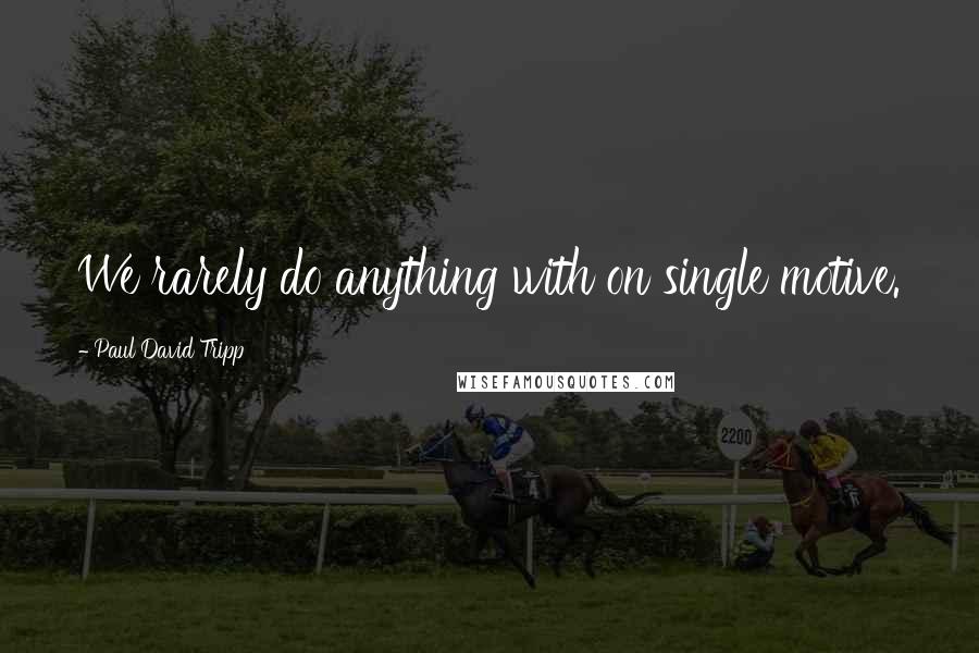 Paul David Tripp Quotes: We rarely do anything with on single motive.