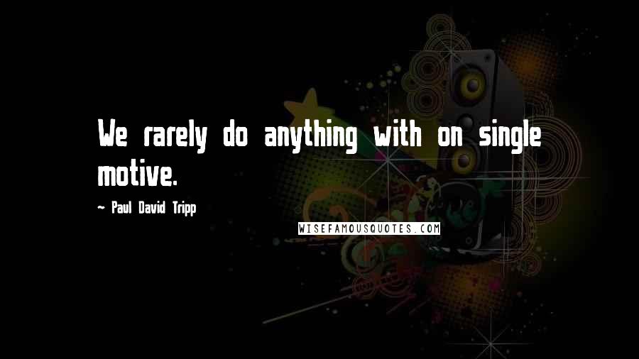 Paul David Tripp Quotes: We rarely do anything with on single motive.
