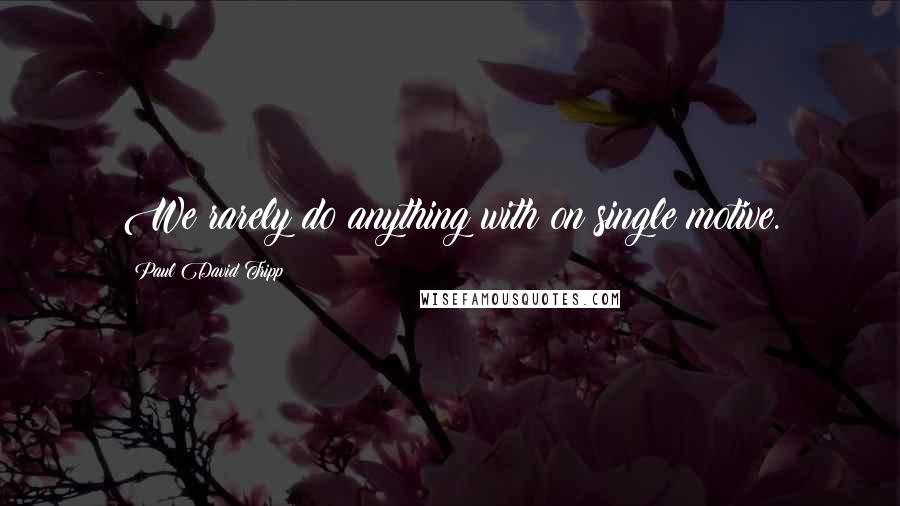 Paul David Tripp Quotes: We rarely do anything with on single motive.